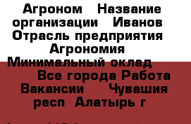 Агроном › Название организации ­ Иванов › Отрасль предприятия ­ Агрономия › Минимальный оклад ­ 30 000 - Все города Работа » Вакансии   . Чувашия респ.,Алатырь г.